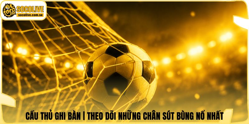Cầu Thủ Ghi Bàn | Theo Dõi Những Chân Sút Bùng Nổ Nhất
