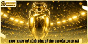 EURO | Khám Phá Lễ Hội Bóng Đá Đỉnh Cao Của Lục Địa Già