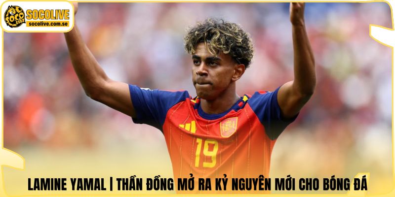 Lamine Yamal | Thần Đồng Mở Ra Kỷ Nguyên Mới Cho Bóng Đá