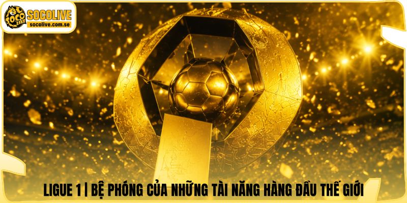 Ligue 1 | Bệ Phóng Của Những Tài Năng Hàng Đầu Thế Giới