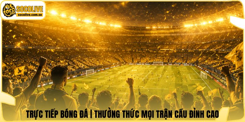 Trực Tiếp Bóng Đá | Thưởng Thức Mọi Trận Cầu Đỉnh Cao