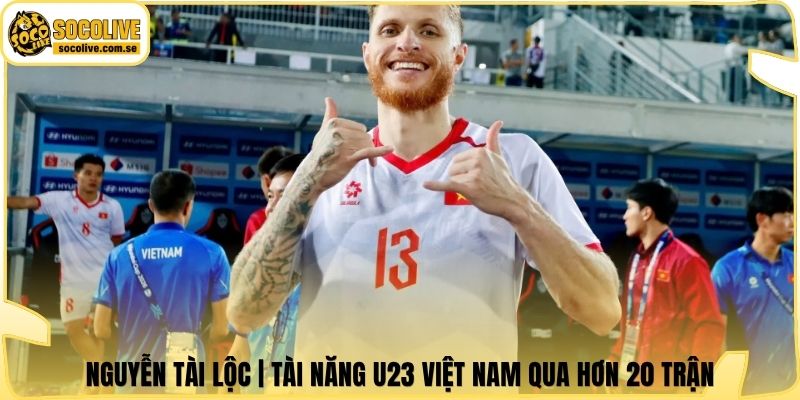 Nguyễn Tài Lộc | Tài Năng U23 Việt Nam Qua Hơn 20 Trận