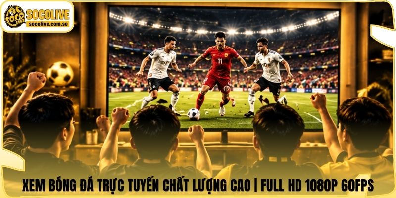 Xem Bóng Đá Trực Tuyến Chất Lượng Cao | Full HD 1080p 60FPS